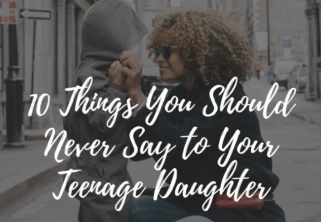 10 Things You Should Never Say to Your Teenage Daughter