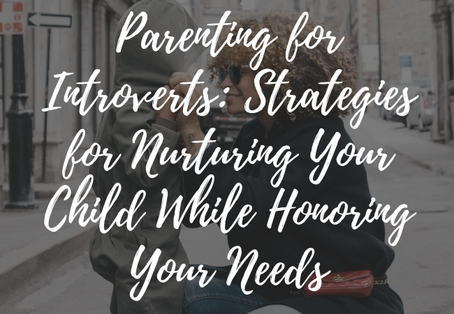 Parenting for Introverts: Strategies for Nurturing Your Child While Honoring Your Needs